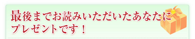 最後までお読みいただいたあなたにプレゼントです！