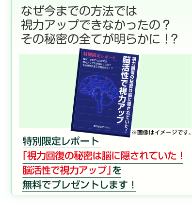 なぜ、今までの方法では
視力が取り戻せなかったの？
その疑問のすべてが明らかに！？

特別限定レポート
「視力はホリスティックで回復する！」を
無料でプレゼントします！