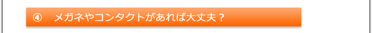 ④メガネやコンタクトがあれば大丈夫？