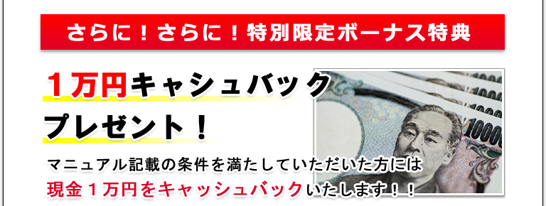 さらに！さらに！特別限定ボーナス特典　１万円キャシュバックプレゼント！