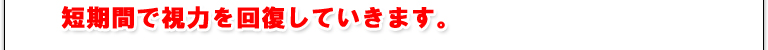 短期間で視力を回復していきます。