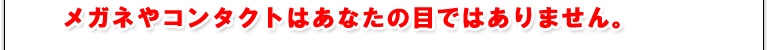 メガネやコンタクトはあなたの目ではありません。