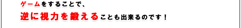 ゲームをすることで、逆に視力を鍛えることも出来るのです！