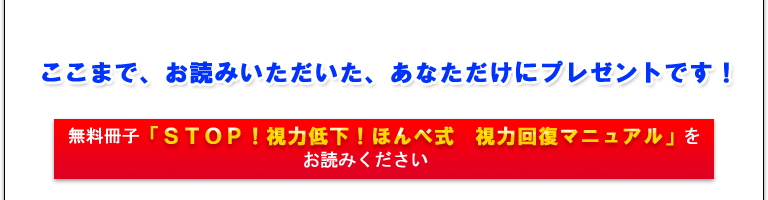 あります！具体的には、無料冊子「ＳＴＯＰ！視力低下！ほんべ式　視力回復マニュアル」をお読みください