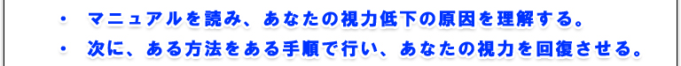マニュアルを読み、あなたの視力低下の原因を理解する。次に、ある方法をある手順で行い、あなたの視力を回復させる。